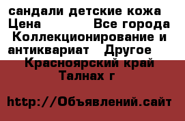 сандали детские кожа › Цена ­ 2 000 - Все города Коллекционирование и антиквариат » Другое   . Красноярский край,Талнах г.